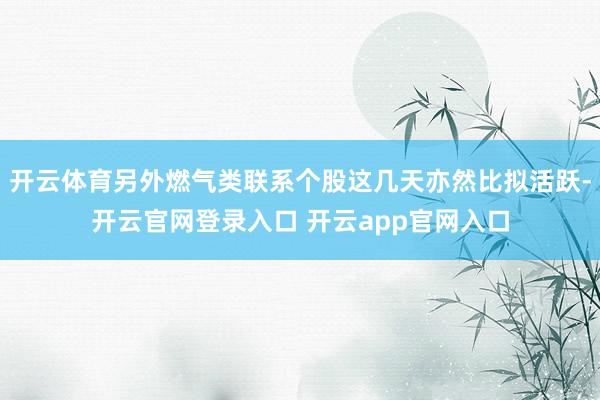 开云体育另外燃气类联系个股这几天亦然比拟活跃-开云官网登录入口 开云app官网入口