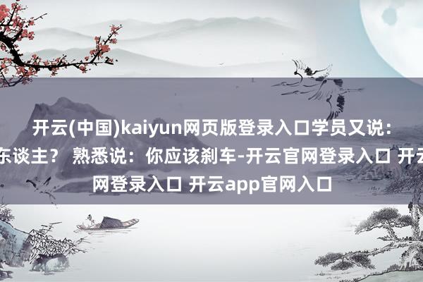 开云(中国)kaiyun网页版登录入口学员又说：难谈你叫我撞东谈主？ 熟悉说：你应该刹车-开云官网登录入口 开云app官网入口