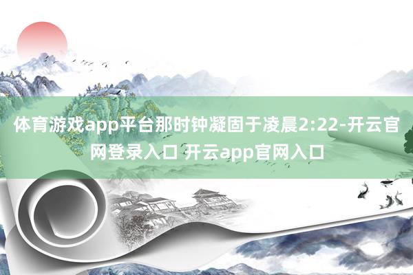 体育游戏app平台那时钟凝固于凌晨2:22-开云官网登录入口 开云app官网入口