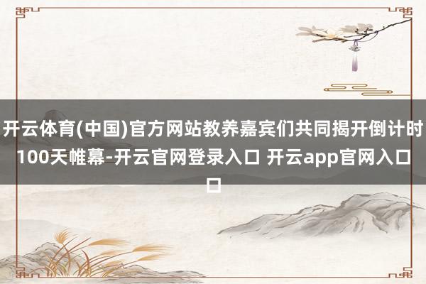 开云体育(中国)官方网站教养嘉宾们共同揭开倒计时100天帷幕-开云官网登录入口 开云app官网入口