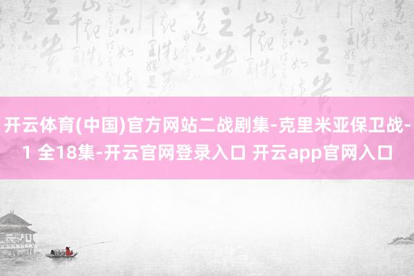 开云体育(中国)官方网站二战剧集-克里米亚保卫战-1 全18集-开云官网登录入口 开云app官网入口
