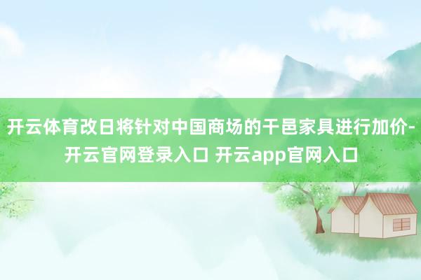 开云体育改日将针对中国商场的干邑家具进行加价-开云官网登录入口 开云app官网入口