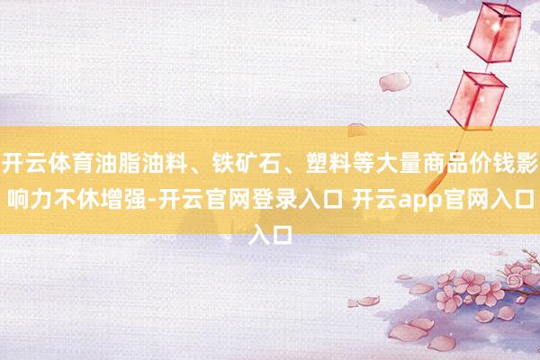 开云体育油脂油料、铁矿石、塑料等大量商品价钱影响力不休增强-开云官网登录入口 开云app官网入口