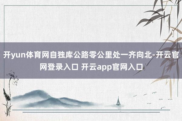 开yun体育网自独库公路零公里处一齐向北-开云官网登录入口 开云app官网入口