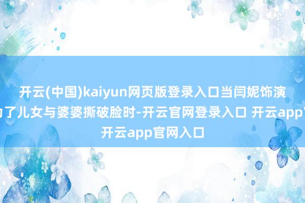 开云(中国)kaiyun网页版登录入口当闫妮饰演的黄玲为了儿女与婆婆撕破脸时-开云官网登录入口 开云app官网入口