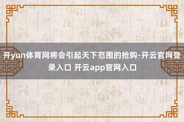 开yun体育网将会引起天下范围的抢购-开云官网登录入口 开云app官网入口
