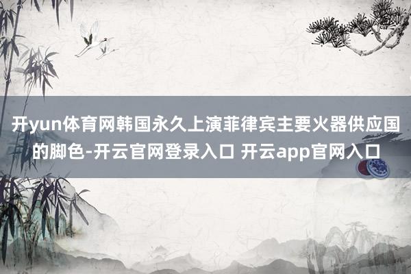 开yun体育网韩国永久上演菲律宾主要火器供应国的脚色-开云官网登录入口 开云app官网入口