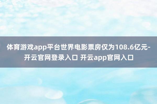 体育游戏app平台世界电影票房仅为108.6亿元-开云官网登录入口 开云app官网入口
