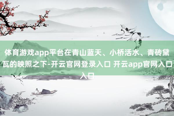 体育游戏app平台在青山蓝天、小桥活水、青砖黛瓦的映照之下-开云官网登录入口 开云app官网入口
