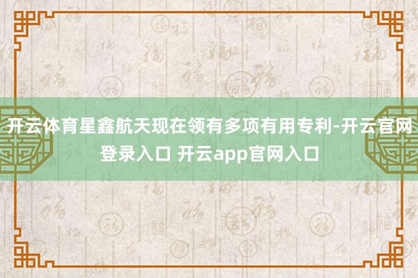 开云体育星鑫航天现在领有多项有用专利-开云官网登录入口 开云app官网入口