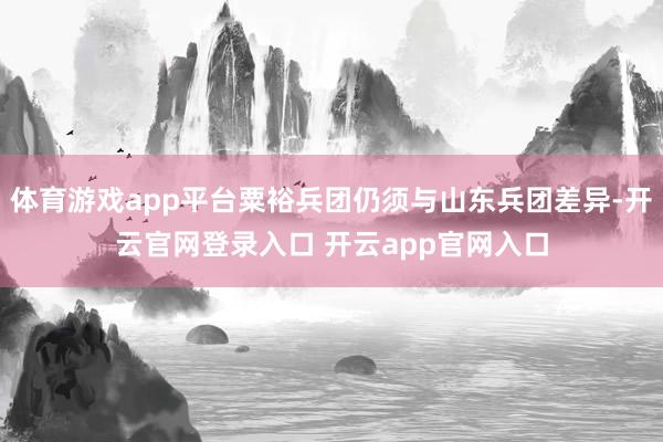 体育游戏app平台粟裕兵团仍须与山东兵团差异-开云官网登录入口 开云app官网入口