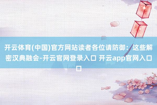 开云体育(中国)官方网站读者各位请防御：这些解密汉典融会-开云官网登录入口 开云app官网入口