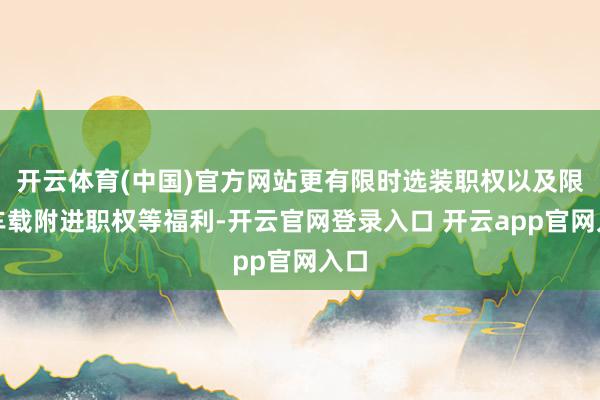开云体育(中国)官方网站更有限时选装职权以及限时车载附进职权等福利-开云官网登录入口 开云app官网入口
