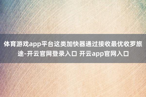 体育游戏app平台这类加快器通过接收最优收罗旅途-开云官网登录入口 开云app官网入口