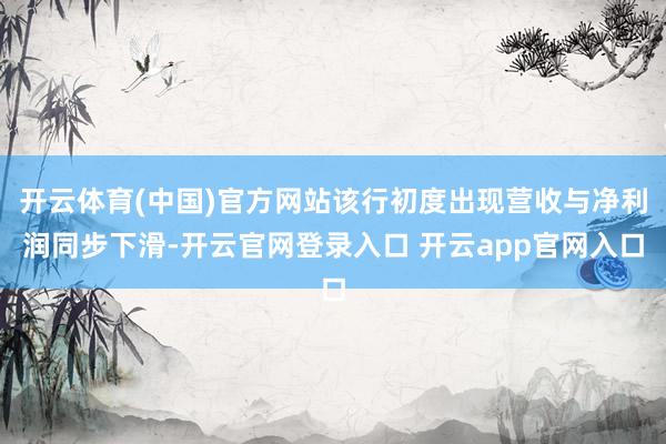 开云体育(中国)官方网站该行初度出现营收与净利润同步下滑-开云官网登录入口 开云app官网入口