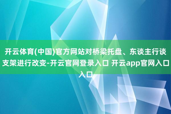 开云体育(中国)官方网站对桥梁托盘、东谈主行谈支架进行改变-开云官网登录入口 开云app官网入口