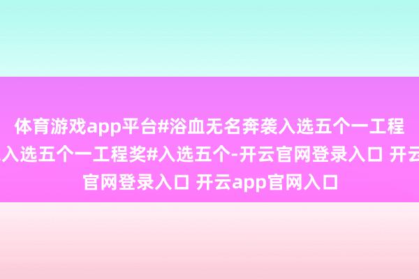 体育游戏app平台#浴血无名奔袭入选五个一工程奖##中国奇谭入选五个一工程奖#入选五个-开云官网登录入口 开云app官网入口
