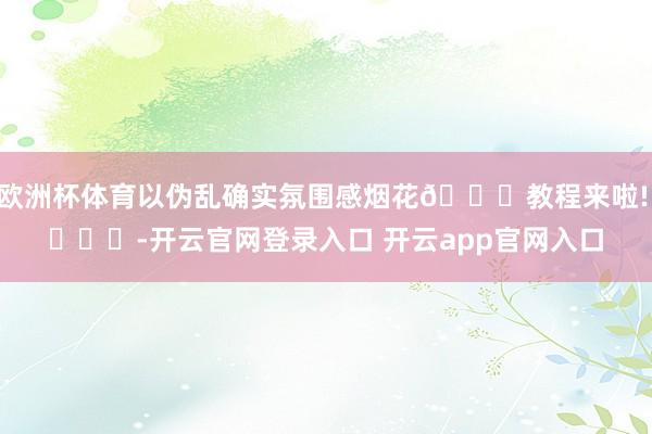 欧洲杯体育以伪乱确实氛围感烟花🎆教程来啦! ​​​-开云官网登录入口 开云app官网入口