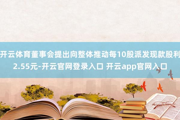 开云体育董事会提出向整体推动每10股派发现款股利2.55元-开云官网登录入口 开云app官网入口