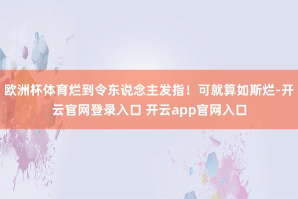 欧洲杯体育烂到令东说念主发指！可就算如斯烂-开云官网登录入口 开云app官网入口
