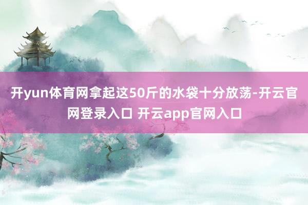 开yun体育网拿起这50斤的水袋十分放荡-开云官网登录入口 开云app官网入口