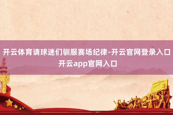 开云体育请球迷们驯服赛场纪律-开云官网登录入口 开云app官网入口