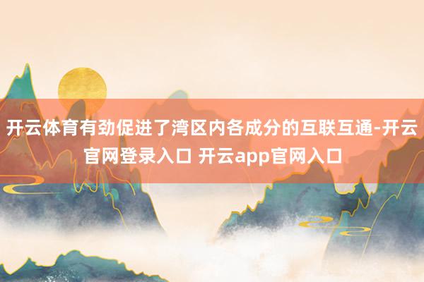 开云体育有劲促进了湾区内各成分的互联互通-开云官网登录入口 开云app官网入口
