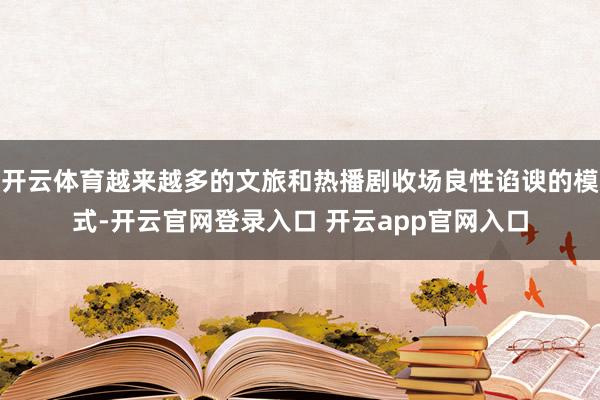 开云体育越来越多的文旅和热播剧收场良性谄谀的模式-开云官网登录入口 开云app官网入口