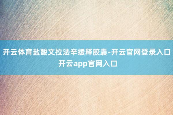 开云体育盐酸文拉法辛缓释胶囊-开云官网登录入口 开云app官网入口