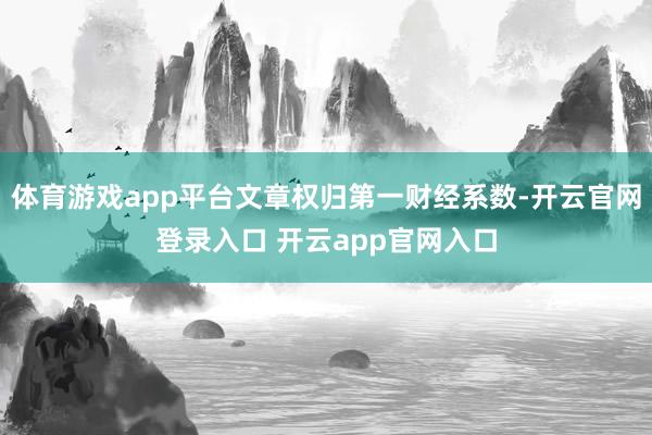 体育游戏app平台文章权归第一财经系数-开云官网登录入口 开云app官网入口