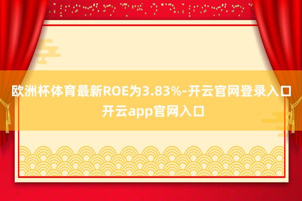 欧洲杯体育最新ROE为3.83%-开云官网登录入口 开云app官网入口